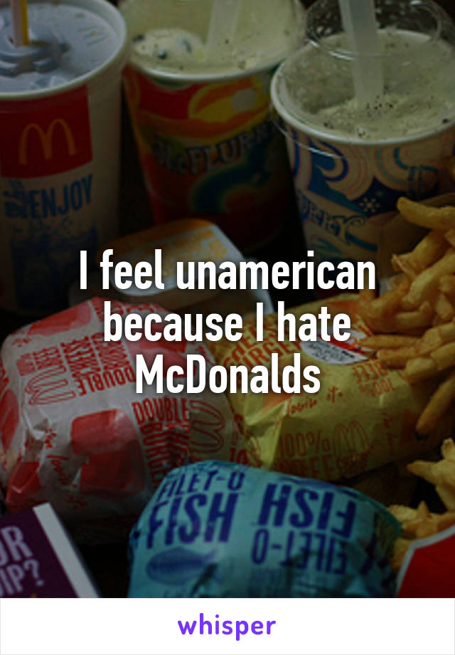 I feel unamerican because I hate McDonalds