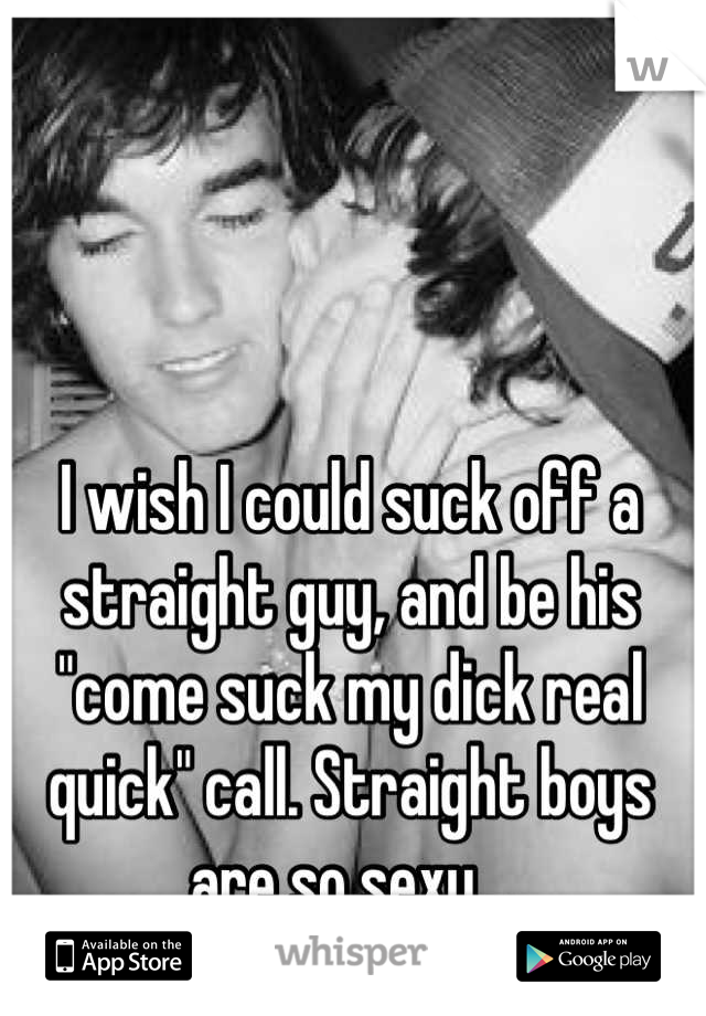 I wish I could suck off a straight guy, and be his "come suck my dick real quick" call. Straight boys are so sexy...