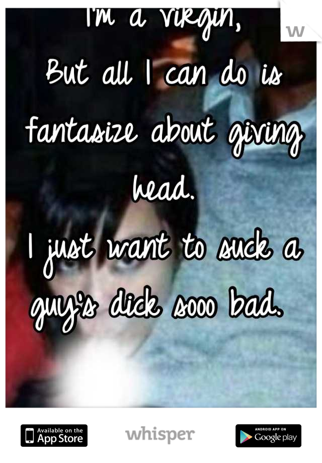 I'm a virgin,
But all I can do is fantasize about giving head.
I just want to suck a guy's dick sooo bad. 
