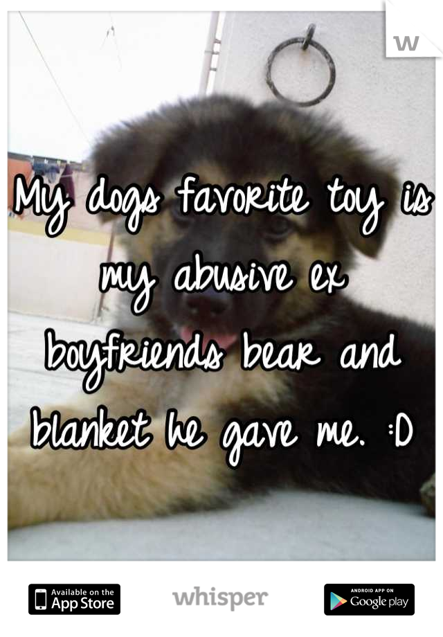 My dogs favorite toy is my abusive ex boyfriends bear and blanket he gave me. :D