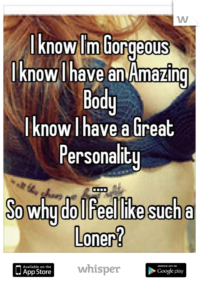 I know I'm Gorgeous
I know I have an Amazing Body
I know I have a Great Personality
....
So why do I feel like such a Loner?