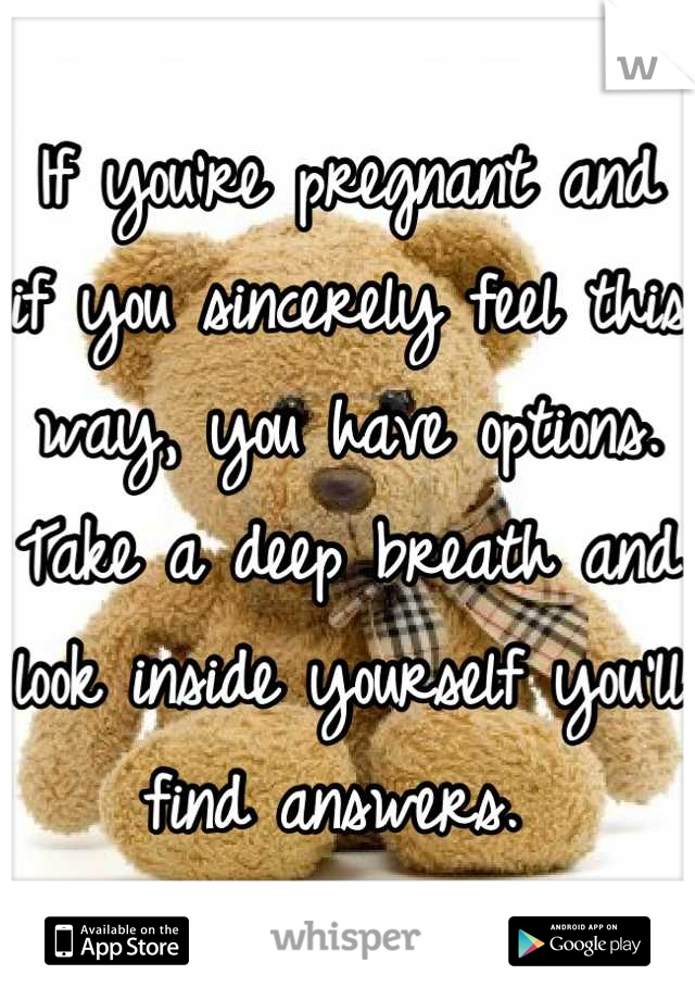 If you're pregnant and if you sincerely feel this way, you have options. Take a deep breath and look inside yourself you'll find answers. 