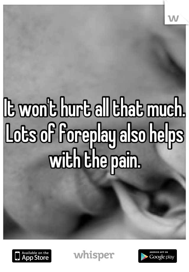 It won't hurt all that much. Lots of foreplay also helps with the pain.