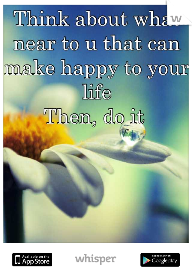 Think about what near to u that can make happy to your life
Then, do it 