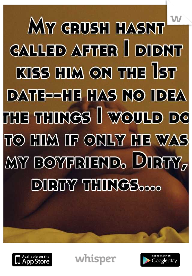 My crush hasnt called after I didnt kiss him on the 1st date--he has no idea the things I would do to him if only he was my boyfriend. Dirty, dirty things....