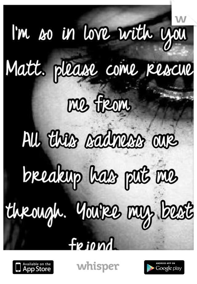 I'm so in love with you Matt. please come rescue me from
All this sadness our breakup has put me through. You're my best friend. 