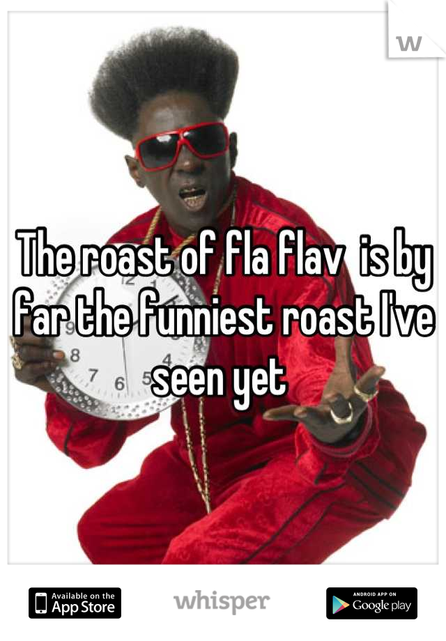 The roast of fla flav  is by far the funniest roast I've seen yet 