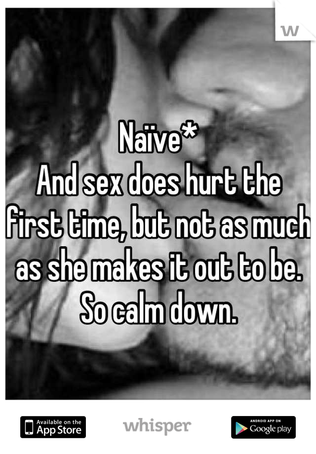 Naïve*
And sex does hurt the first time, but not as much as she makes it out to be. So calm down.