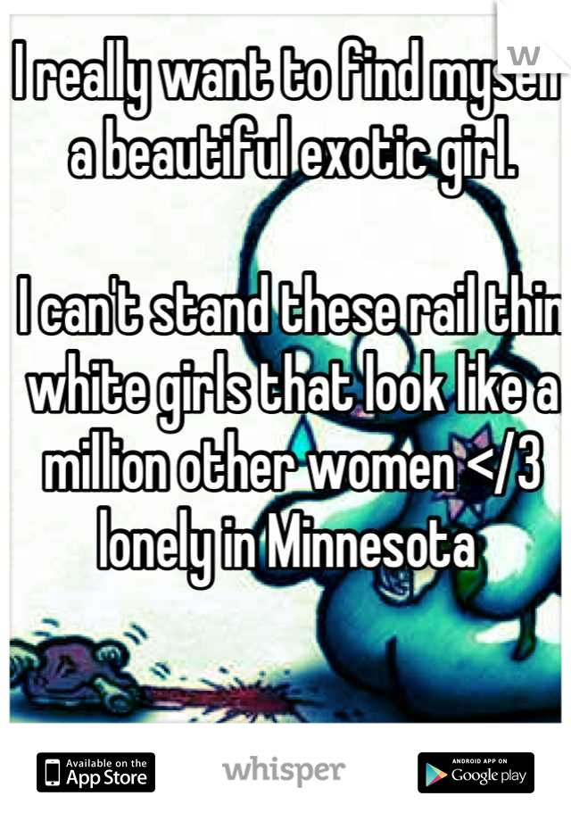 I really want to find myself a beautiful exotic girl. 

I can't stand these rail thin white girls that look like a million other women </3 lonely in Minnesota 