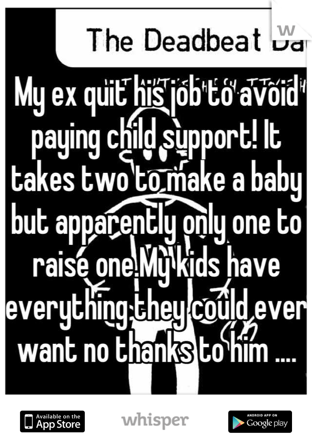 My ex quit his job to avoid paying child support! It takes two to make a baby but apparently only one to raise one.My kids have everything they could ever want no thanks to him ....