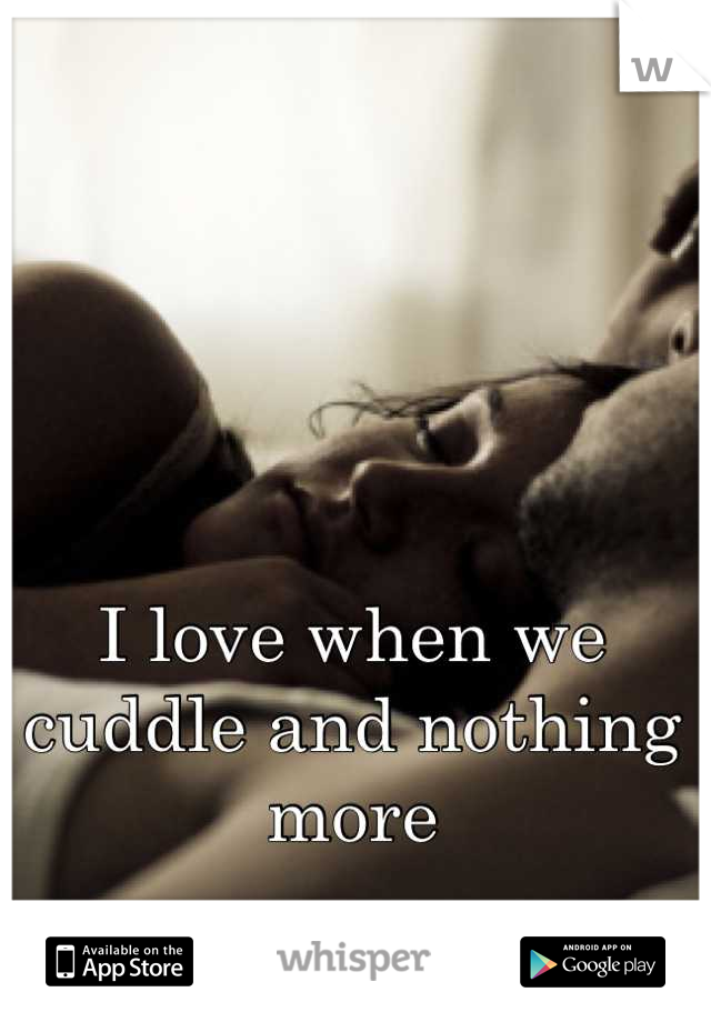 I love when we cuddle and nothing more