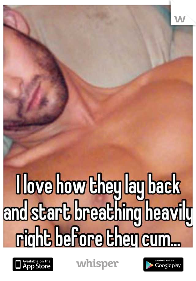 I love how they lay back and start breathing heavily right before they cum...