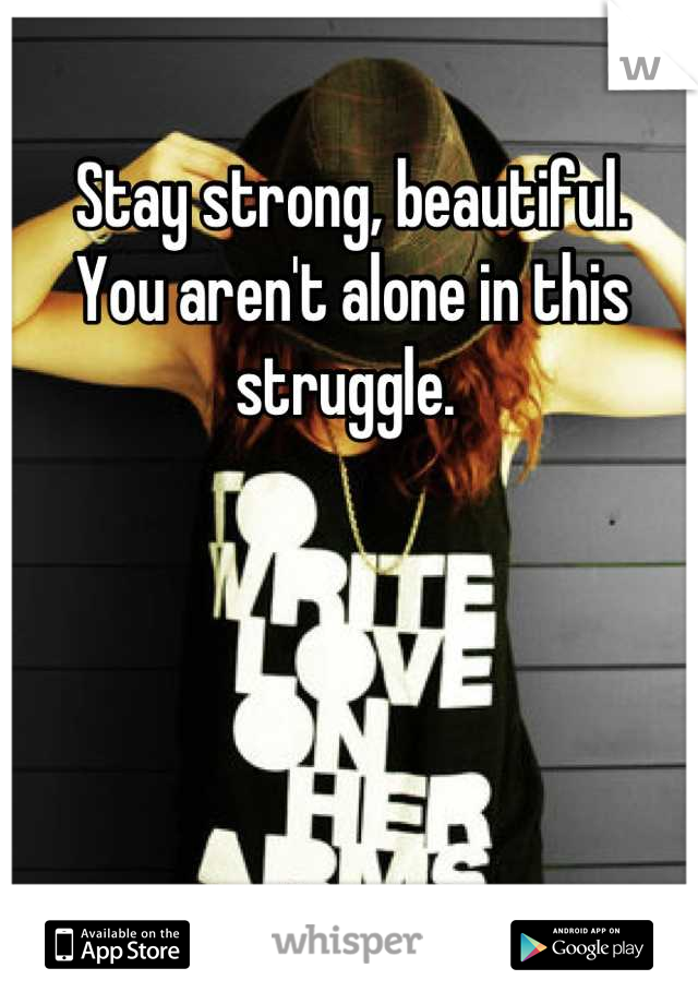 Stay strong, beautiful. 
You aren't alone in this struggle. 