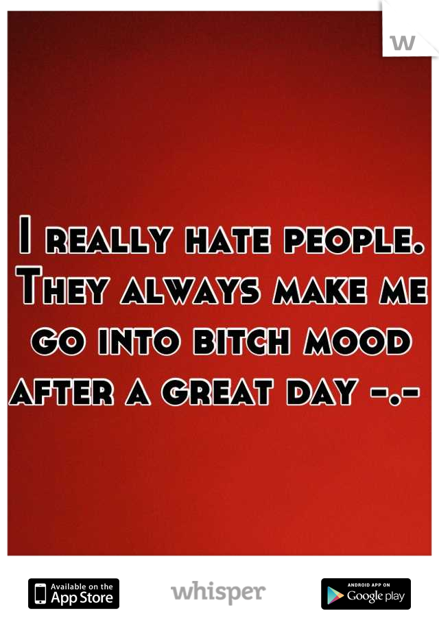 I really hate people. They always make me go into bitch mood after a great day -.- 