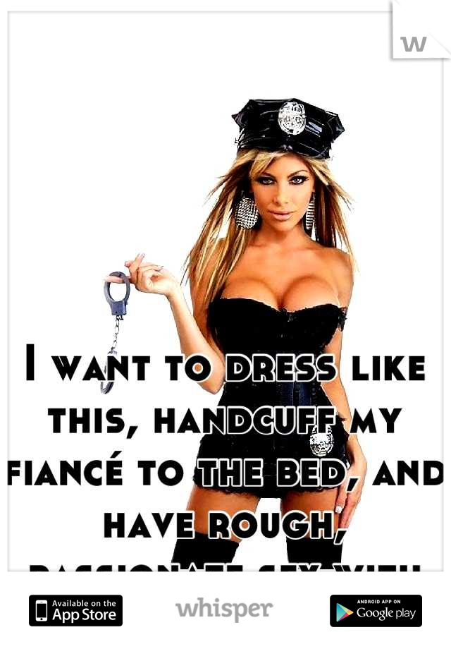I want to dress like this, handcuff my fiancé to the bed, and have rough, passionate sex with him.
