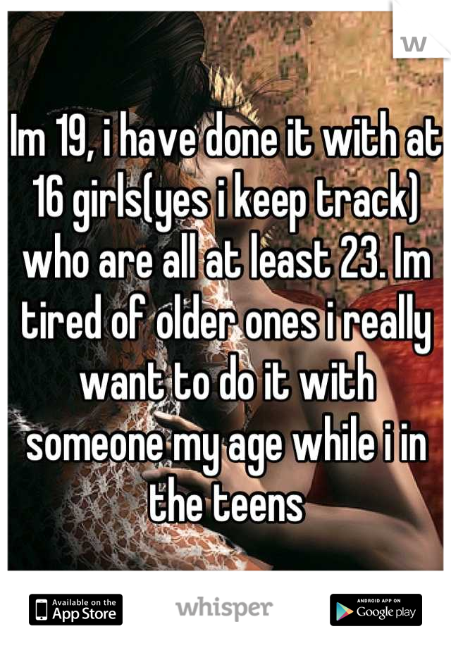 Im 19, i have done it with at 16 girls(yes i keep track) who are all at least 23. Im tired of older ones i really want to do it with someone my age while i in the teens