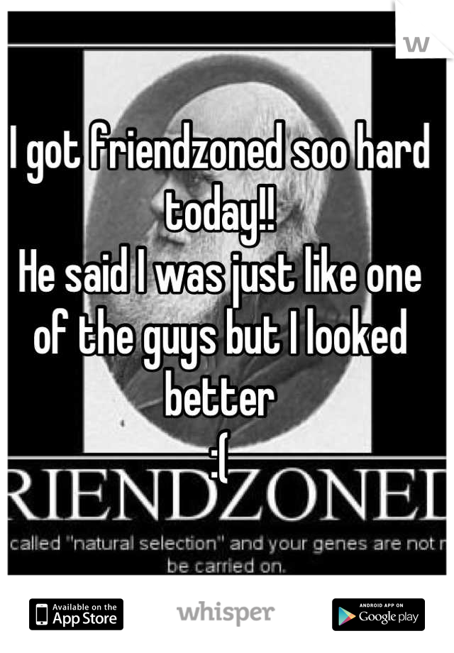 I got friendzoned soo hard today!! 
He said I was just like one of the guys but I looked better
:(
