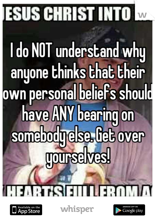 I do NOT understand why anyone thinks that their own personal beliefs should have ANY bearing on somebody else. Get over yourselves!
