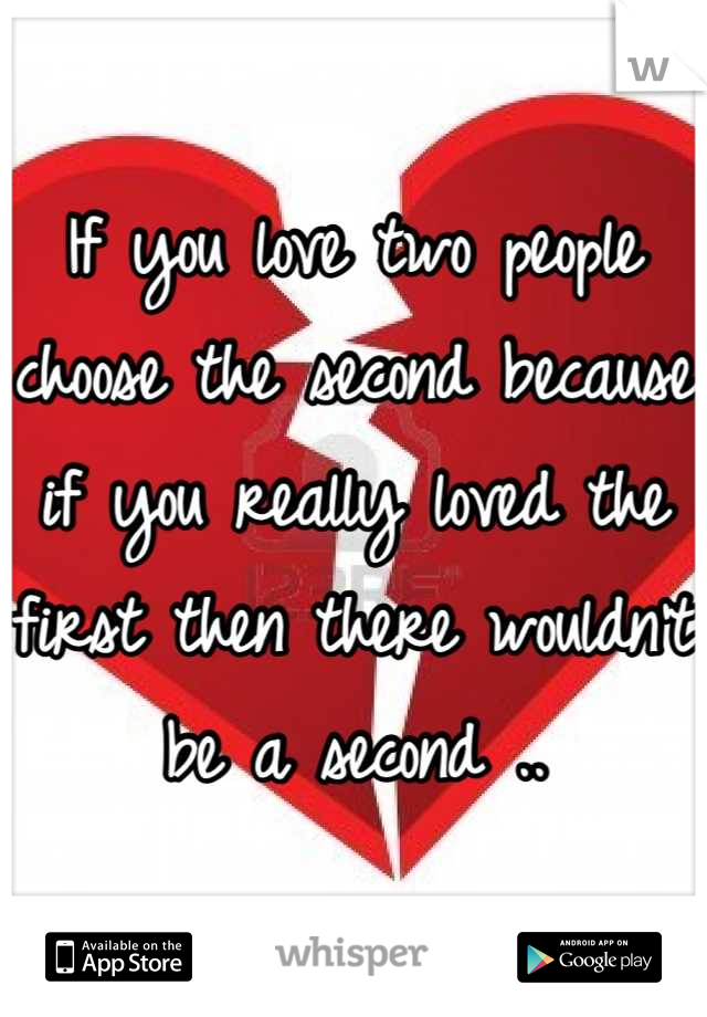 If you love two people choose the second because if you really loved the first then there wouldn't be a second ..