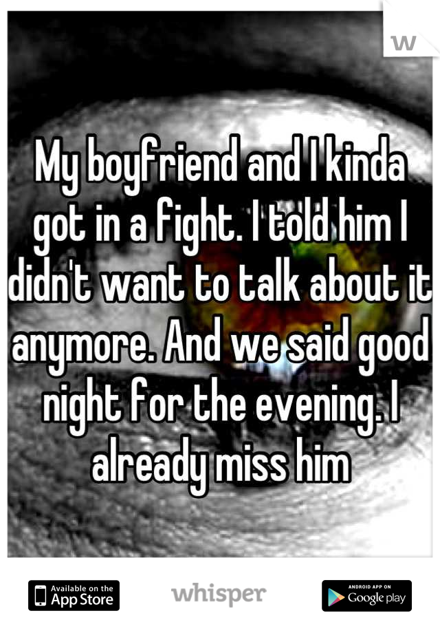 My boyfriend and I kinda got in a fight. I told him I didn't want to talk about it anymore. And we said good night for the evening. I already miss him