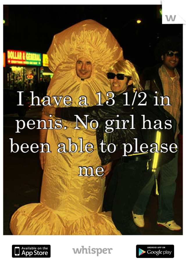 I have a 13 1/2 in penis. No girl has been able to please me 