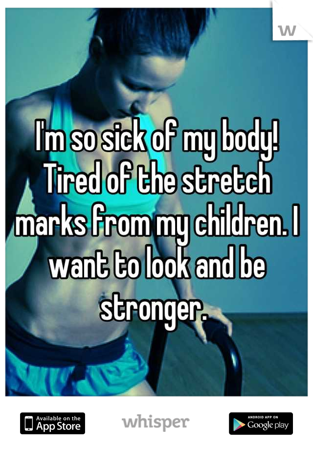 I'm so sick of my body! Tired of the stretch marks from my children. I want to look and be stronger. 