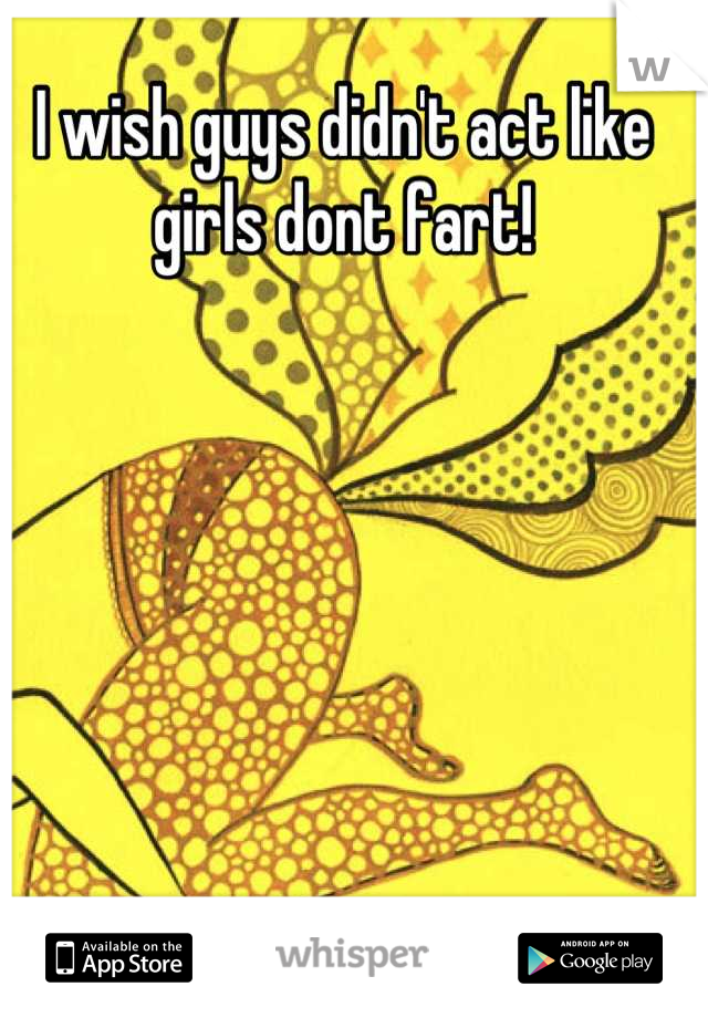 I wish guys didn't act like girls dont fart!