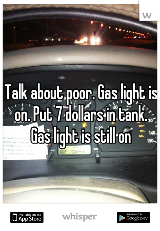 Talk about poor. Gas light is on. Put 7 dollars in tank. Gas light is still on