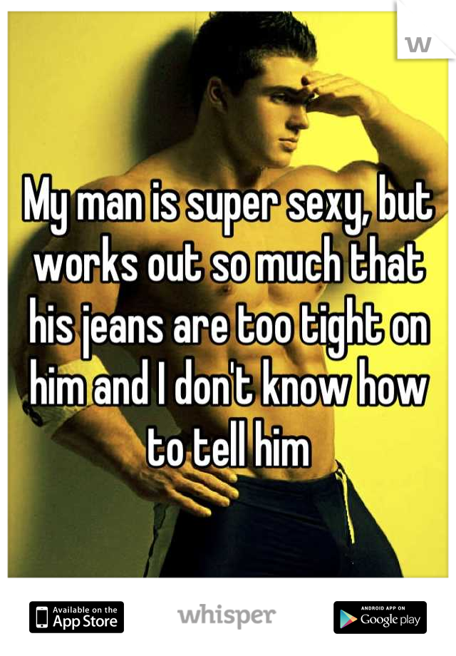 My man is super sexy, but works out so much that his jeans are too tight on him and I don't know how to tell him