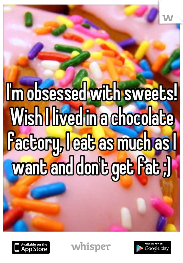 I'm obsessed with sweets! Wish I lived in a chocolate factory, I eat as much as I want and don't get fat ;)