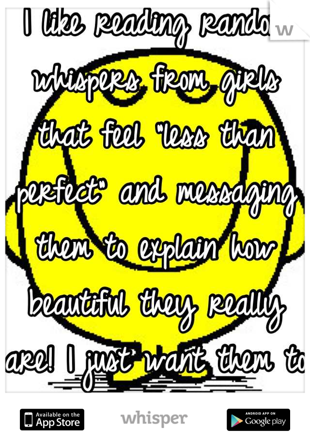 I like reading random whispers from girls that feel "less than perfect" and messaging them to explain how beautiful they really are! I just want them to smile :)