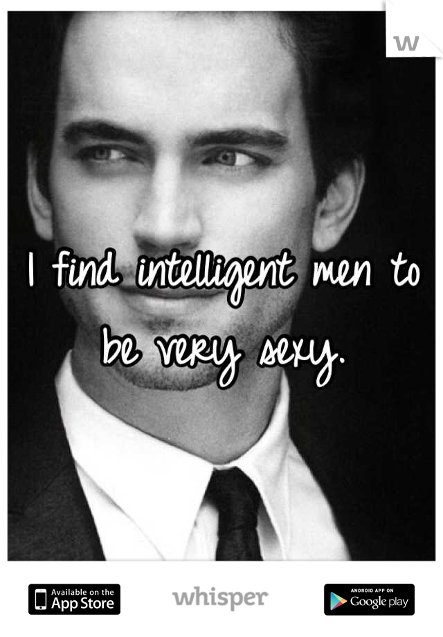 I find intelligent men to be very sexy.