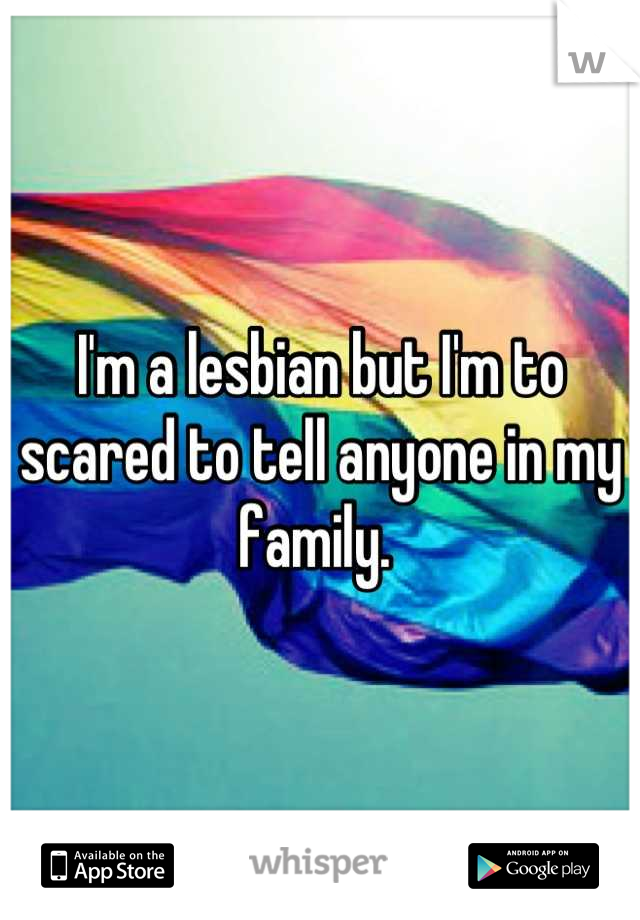 I'm a lesbian but I'm to scared to tell anyone in my family. 