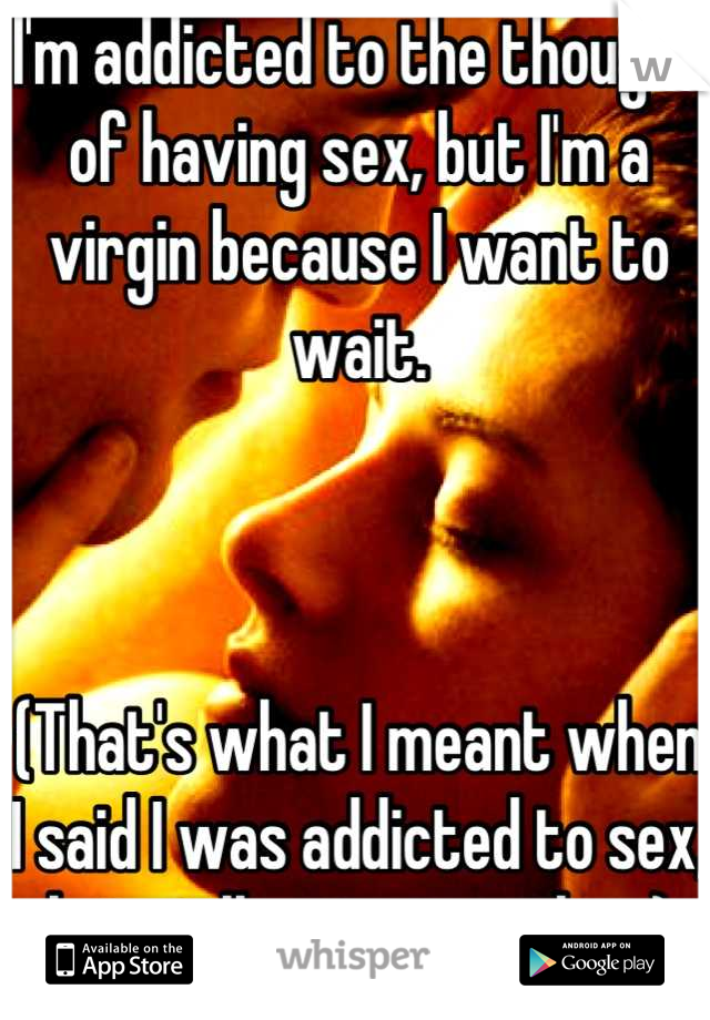 I'm addicted to the thought of having sex, but I'm a virgin because I want to wait. 



(That's what I meant when I said I was addicted to sex, but still a virgin earlier.)