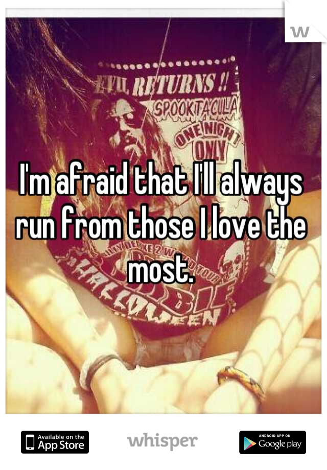 I'm afraid that I'll always run from those I love the most.