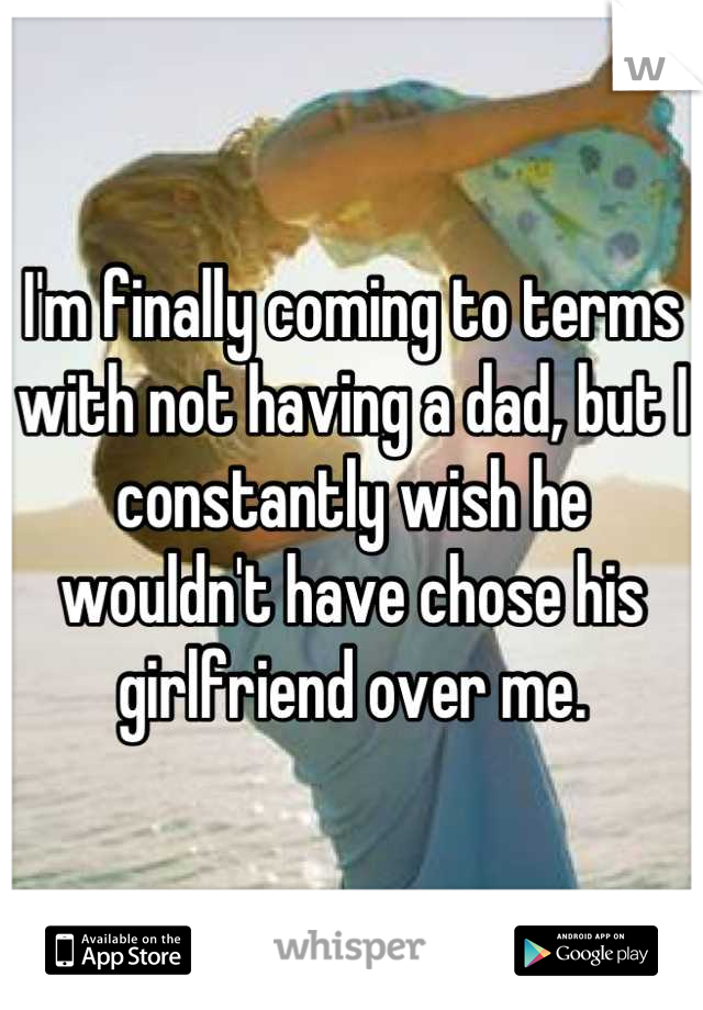 I'm finally coming to terms with not having a dad, but I constantly wish he wouldn't have chose his girlfriend over me.