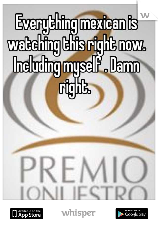 Everything mexican is watching this right now. Including myself . Damn right. 