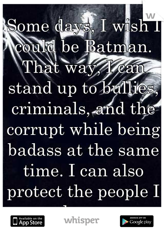 Some days, I wish I could be Batman. That way, I can stand up to bullies, criminals, and the corrupt while being badass at the same time. I can also protect the people I love. 