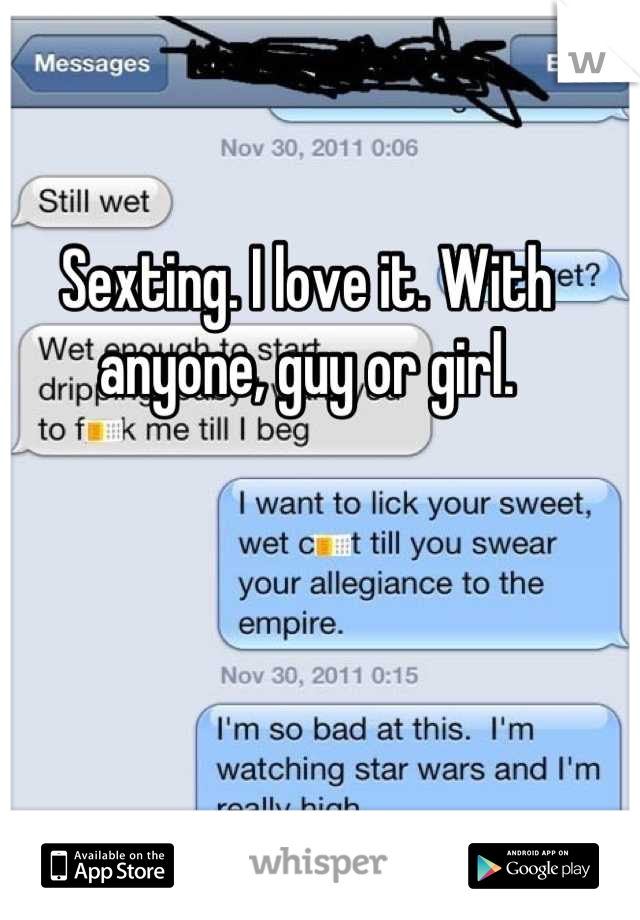 Sexting. I love it. With anyone, guy or girl.