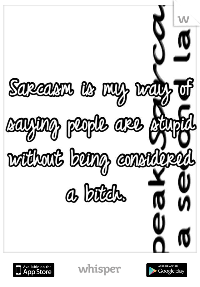 Sarcasm is my way of saying people are stupid without being considered a bitch. 
