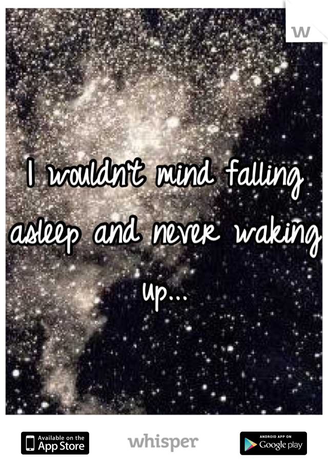 I wouldn't mind falling asleep and never waking up...