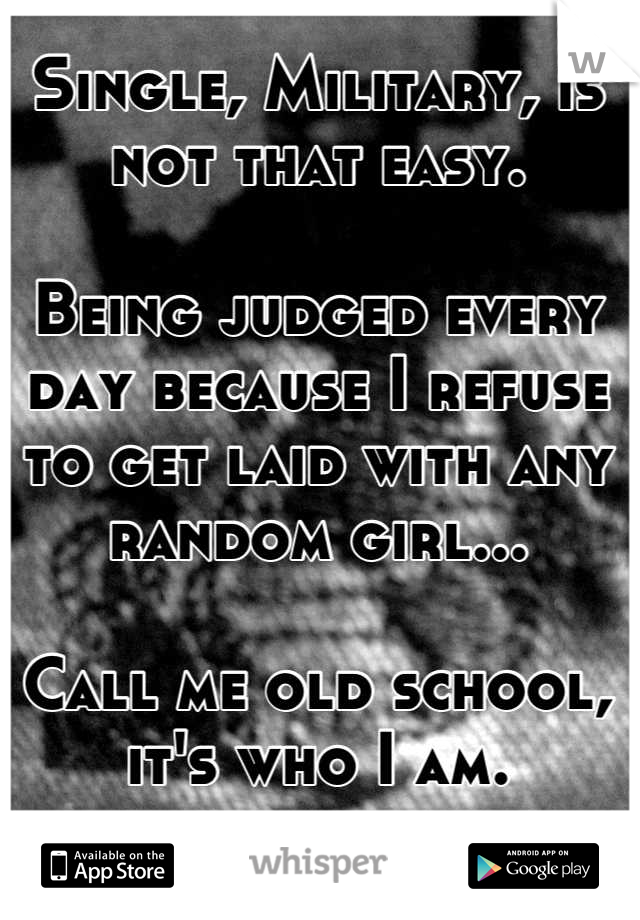 Single, Military, is not that easy.

Being judged every day because I refuse to get laid with any random girl...

Call me old school, it's who I am.
