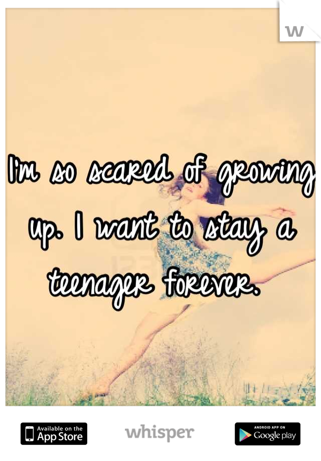 I'm so scared of growing up. I want to stay a teenager forever. 