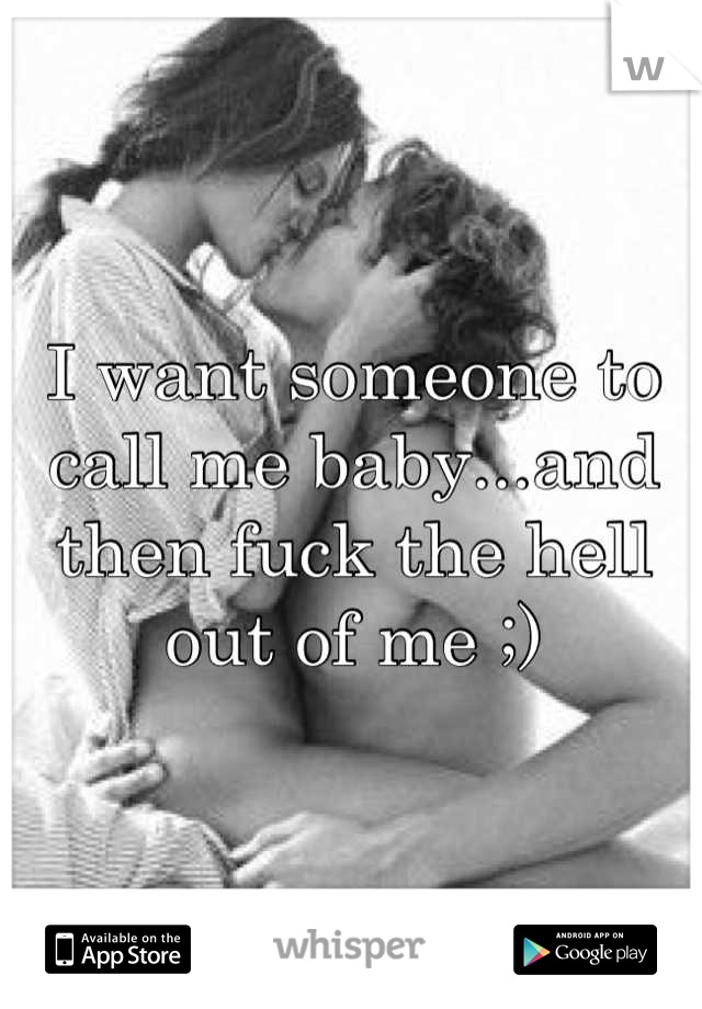 I want someone to call me baby...and then fuck the hell out of me ;)