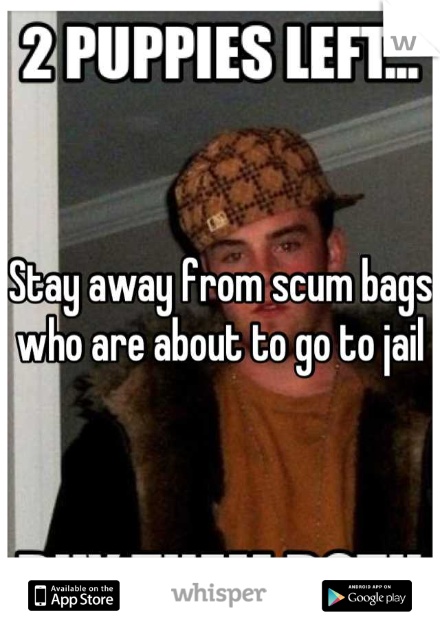 Stay away from scum bags who are about to go to jail