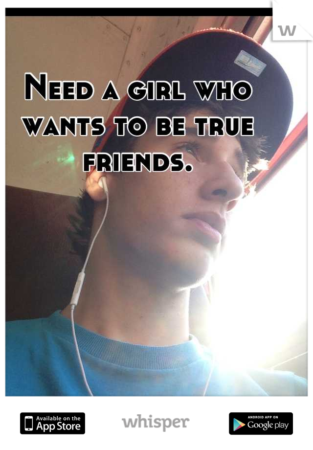 Need a girl who wants to be true friends.