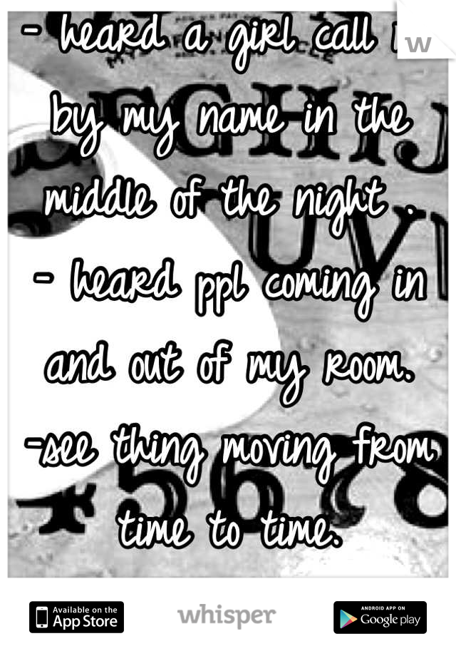 - heard a girl call me by my name in the middle of the night . 
- heard ppl coming in and out of my room.
-see thing moving from time to time. Shadows,orbs.etc..