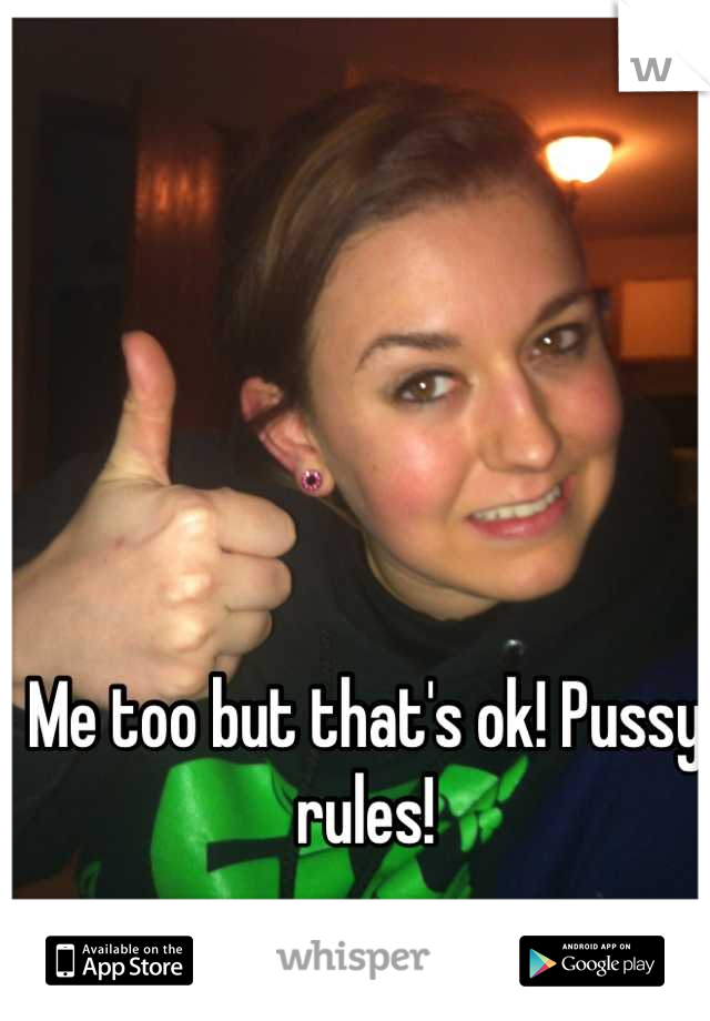 Me too but that's ok! Pussy rules!