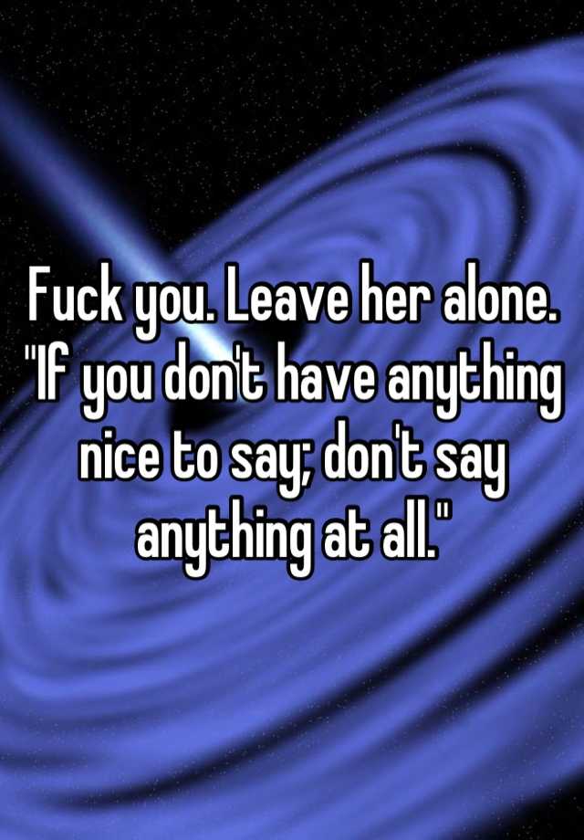 Fuck You Leave Her Alone If You Dont Have Anything Nice To Say Dont Say Anything At All 