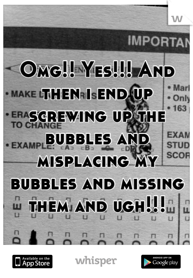 Omg!! Yes!!! And then i end up screwing up the bubbles and misplacing my bubbles and missing them and ugh!!!